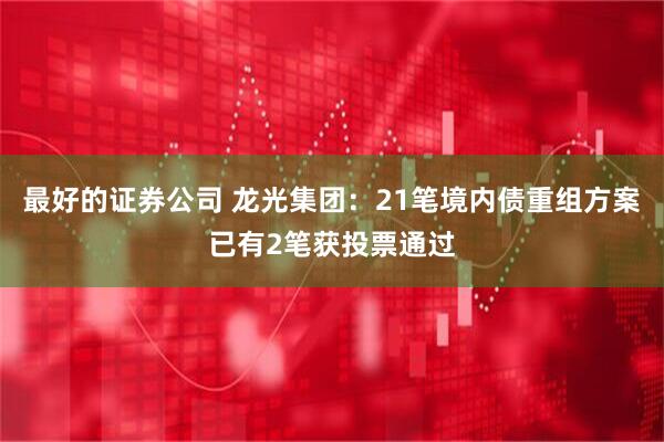 最好的证券公司 龙光集团：21笔境内债重组方案已有2笔获投票通过