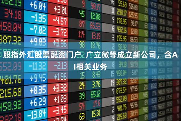股指外汇股票配资门户  广立微等成立新公司，含AI相关业务