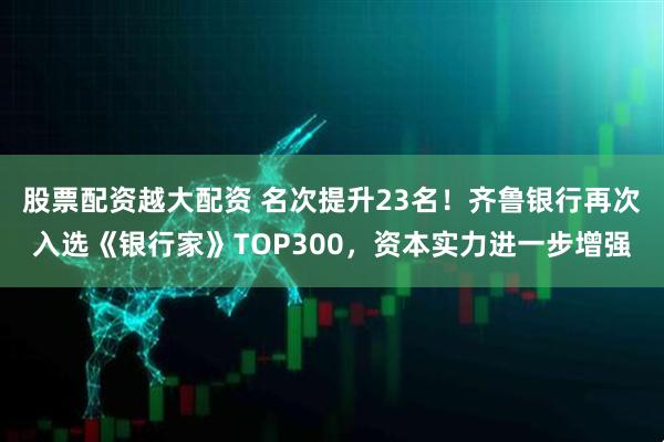 股票配资越大配资 名次提升23名！齐鲁银行再次入选《银行家》TOP300，资本实力进一步增强