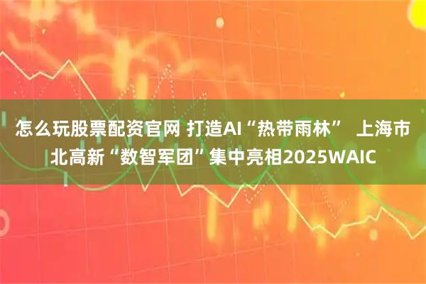 怎么玩股票配资官网 打造AI“热带雨林”  上海市北高新“数智军团”集中亮相2025WAIC