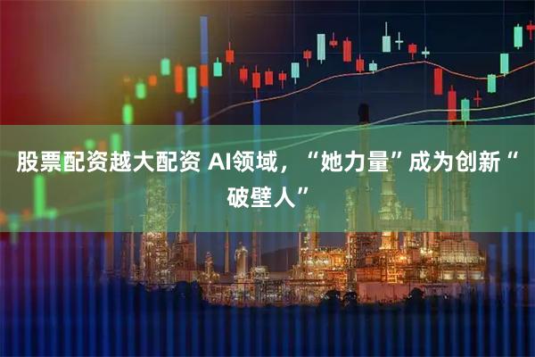 股票配资越大配资 AI领域，“她力量”成为创新“破壁人”