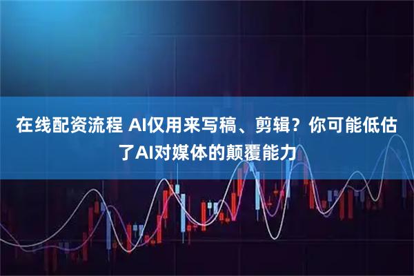 在线配资流程 AI仅用来写稿、剪辑？你可能低估了AI对媒体的颠覆能力