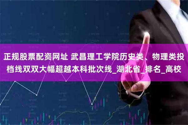 正规股票配资网址 武昌理工学院历史类、物理类投档线双双大幅超越本科批次线_湖北省_排名_高校