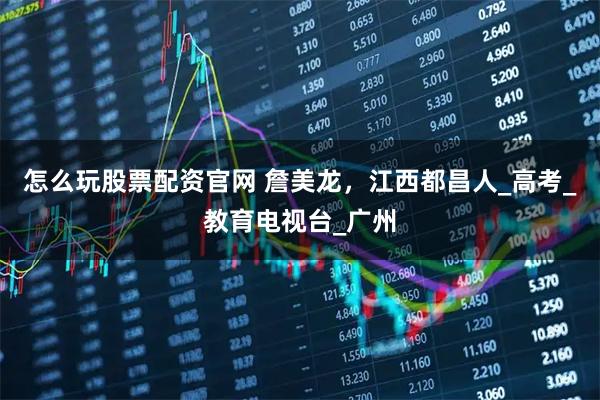 怎么玩股票配资官网 詹美龙，江西都昌人_高考_教育电视台_广州