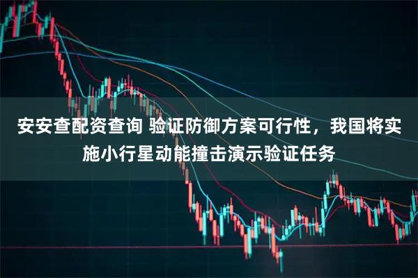 安安查配资查询 验证防御方案可行性，我国将实施小行星动能撞击演示验证任务