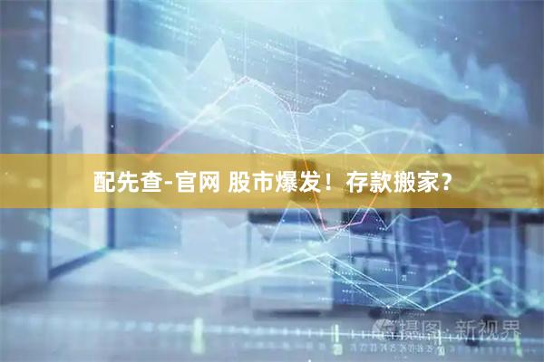 配先查-官网 股市爆发！存款搬家？