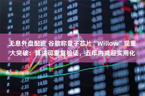 无息外盘配资 谷歌称量子芯片“Willow”现重大突破：算法可重复验证，五年内或迎实用化