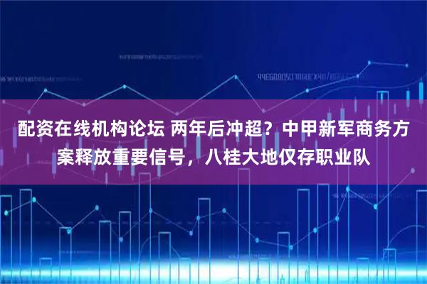 配资在线机构论坛 两年后冲超？中甲新军商务方案释放重要信号，八桂大地仅存职业队