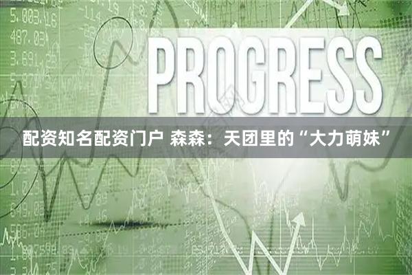 配资知名配资门户 森森：天团里的“大力萌妹”
