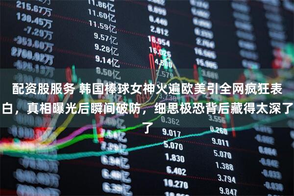 配资股服务 韩国棒球女神火遍欧美引全网疯狂表白，真相曝光后瞬间破防，细思极恐背后藏得太深了