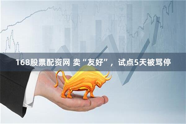 168股票配资网 卖“友好”，试点5天被骂停