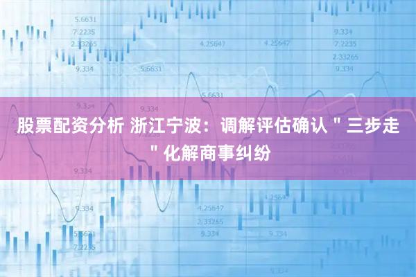 股票配资分析 浙江宁波：调解评估确认＂三步走＂化解商事纠纷