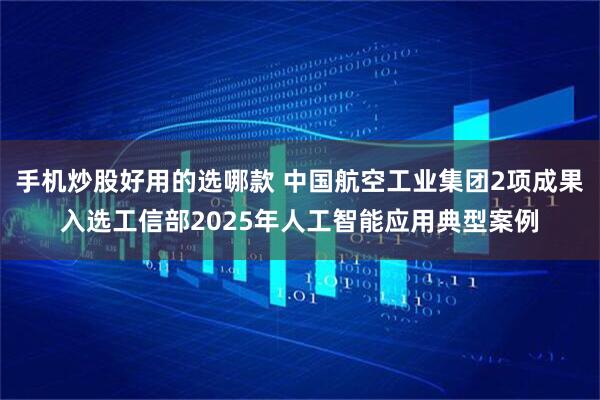 手机炒股好用的选哪款 中国航空工业集团2项成果入选工信部2025年人工智能应用典型案例