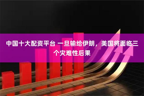 中国十大配资平台 一旦输给伊朗，美国将面临三个灾难性后果