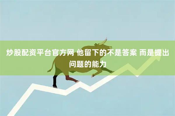 炒股配资平台官方网 他留下的不是答案 而是提出问题的能力