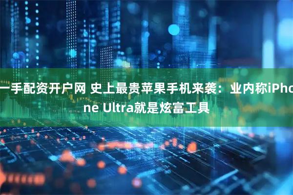一手配资开户网 史上最贵苹果手机来袭：业内称iPhone Ultra就是炫富工具