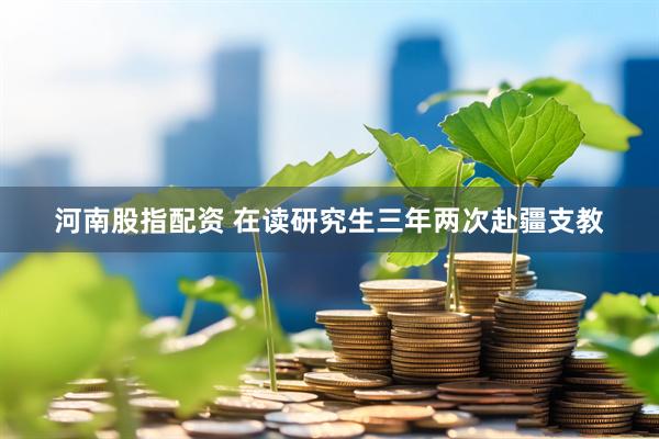 河南股指配资 在读研究生三年两次赴疆支教