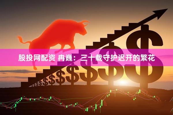 股投网配资 冉巍：三十载守护迟开的繁花